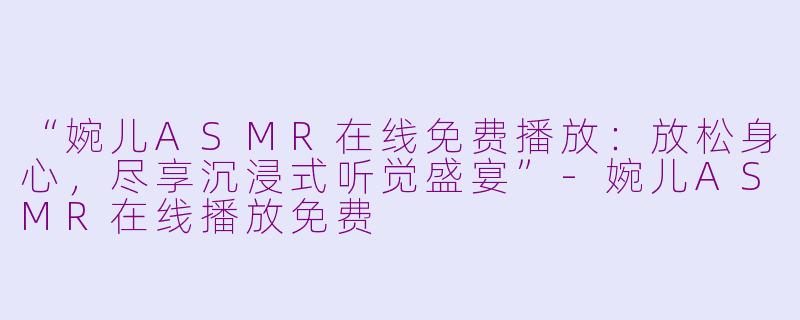 “婉儿ASMR在线免费播放：放松身心，尽享沉浸式听觉盛宴”-婉儿ASMR在线播放免费