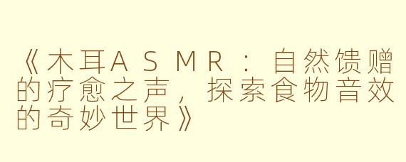 《木耳ASMR：自然馈赠的疗愈之声，探索食物音效的奇妙世界》
