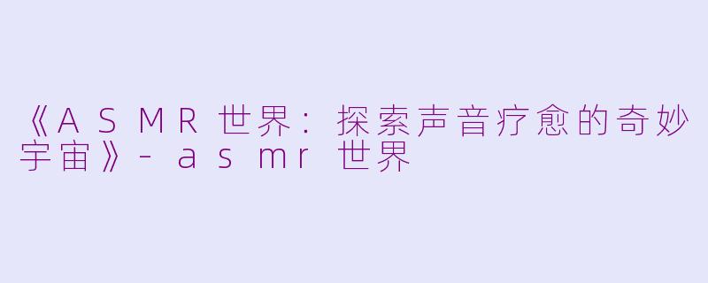 《ASMR世界:探索声音疗愈的奇妙宇宙》