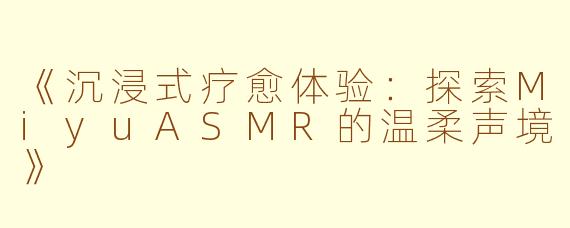 《沉浸式疗愈体验：探索MiyuASMR的温柔声境》