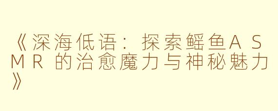 《深海低语：探索鳐鱼ASMR的治愈魔力与神秘魅力》