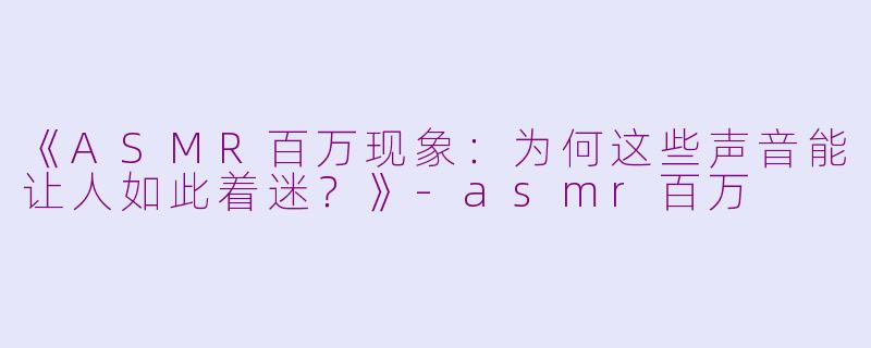 《ASMR百万现象：为何这些声音能让人如此着迷？》-asmr百万