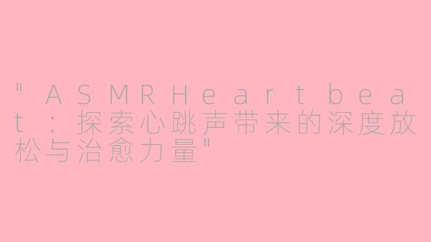 "ASMRHeartbeat:探索心跳声带来的深度放松与治愈力量"