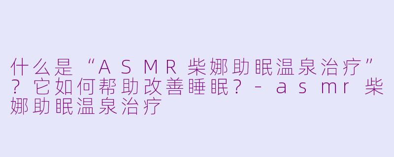 什么是“ASMR柴娜助眠温泉治疗”?它如何帮助改善睡眠?