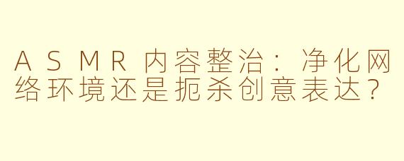 ASMR内容整治：净化网络环境还是扼杀创意表达？
