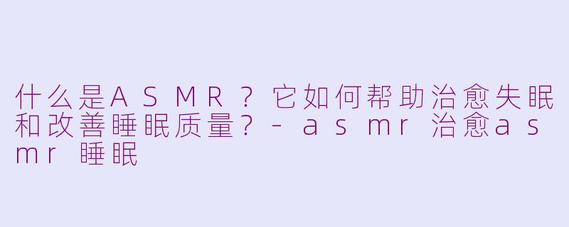 什么是ASMR?它如何帮助治愈失眠和改善睡眠质量?