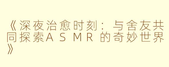 《深夜治愈时刻:与舍友共同探索ASMR的奇妙世界》