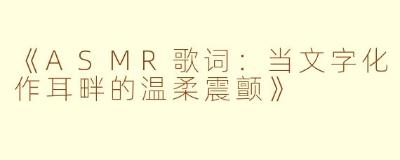 《ASMR歌词:当文字化作耳畔的温柔震颤》