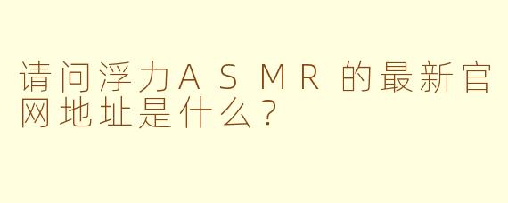 请问浮力ASMR的最新官网地址是什么？