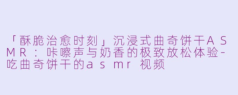 「酥脆治愈时刻」沉浸式曲奇饼干ASMR：咔嚓声与奶香的极致放松体验-吃曲奇饼干的asmr视频