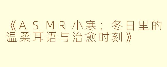 《ASMR小寒：冬日里的温柔耳语与治愈时刻》