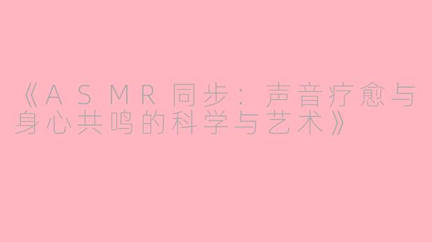 《ASMR同步:声音疗愈与身心共鸣的科学与艺术》