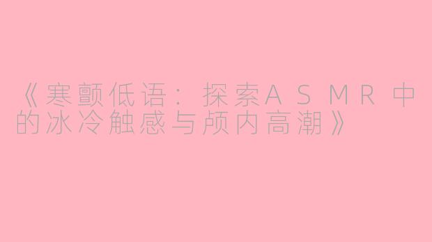 《寒颤低语：探索ASMR中的冰冷触感与颅内高潮》