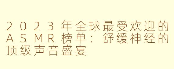 2023年全球最受欢迎的ASMR榜单：舒缓神经的顶级声音盛宴