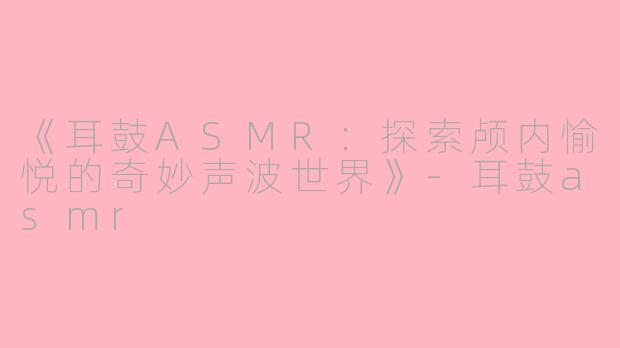 《耳鼓ASMR：探索颅内愉悦的奇妙声波世界》-耳鼓asmr