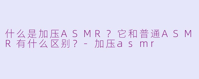什么是加压ASMR?它和普通ASMR有什么区别?