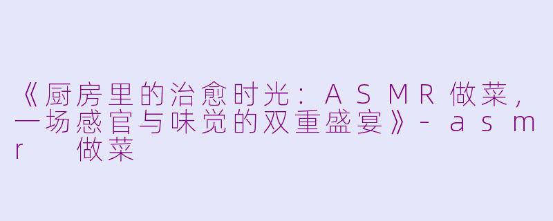 《厨房里的治愈时光：ASMR做菜，一场感官与味觉的双重盛宴》-asmr 做菜