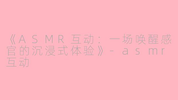 《ASMR互动：一场唤醒感官的沉浸式体验》