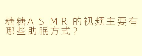 糖糖ASMR的视频主要有哪些助眠方式?