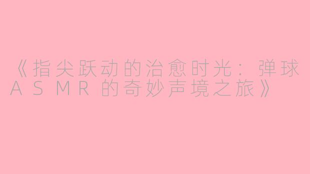 《指尖跃动的治愈时光：弹球ASMR的奇妙声境之旅》