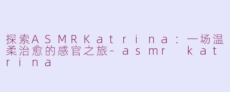 探索ASMRKatrina：一场温柔治愈的感官之旅-asmr katrina