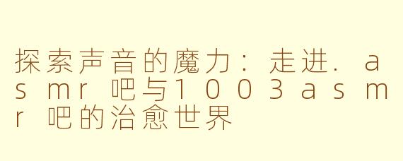 探索声音的魔力:走进.asmr吧与1003asmr吧的治愈世界