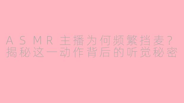 ASMR主播为何频繁挡麦?揭秘这一动作背后的听觉秘密