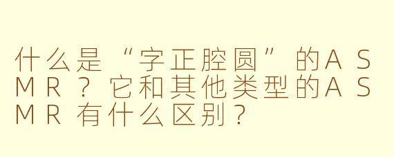 什么是“字正腔圆”的ASMR?它和其他类型的ASMR有什么区别?