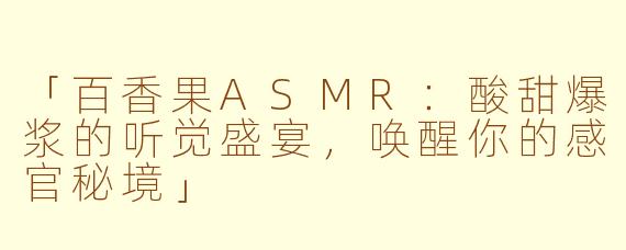 「百香果ASMR：酸甜爆浆的听觉盛宴，唤醒你的感官秘境」