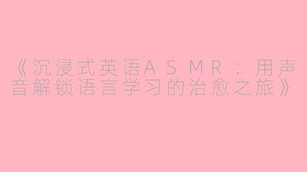 《沉浸式英语ASMR：用声音解锁语言学习的治愈之旅》