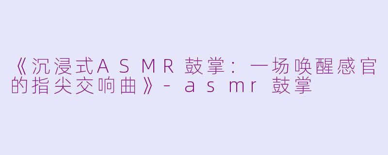 《沉浸式ASMR鼓掌：一场唤醒感官的指尖交响曲》-asmr鼓掌