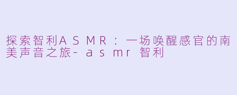 探索智利ASMR:一场唤醒感官的南美声音之旅