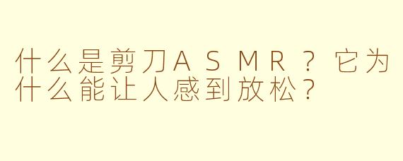 什么是剪刀ASMR?它为什么能让人感到放松?