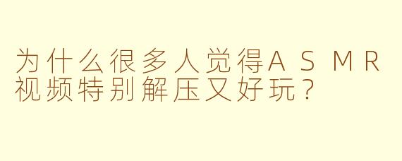 为什么很多人觉得ASMR视频特别解压又好玩?