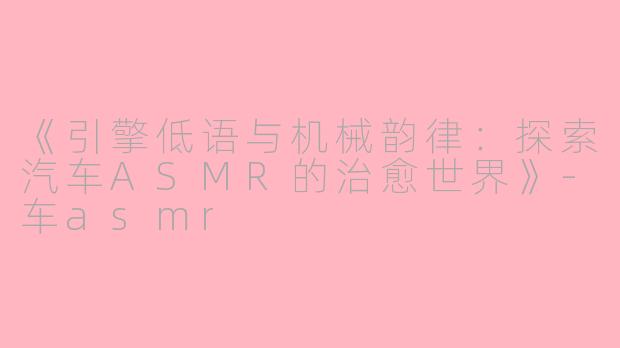 《引擎低语与机械韵律：探索汽车ASMR的治愈世界》-车asmr