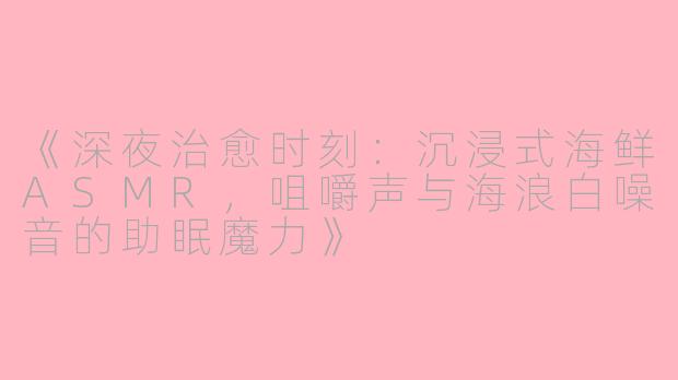 《深夜治愈时刻：沉浸式海鲜ASMR，咀嚼声与海浪白噪音的助眠魔力》