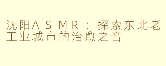 沈阳ASMR：探索东北老工业城市的治愈之音