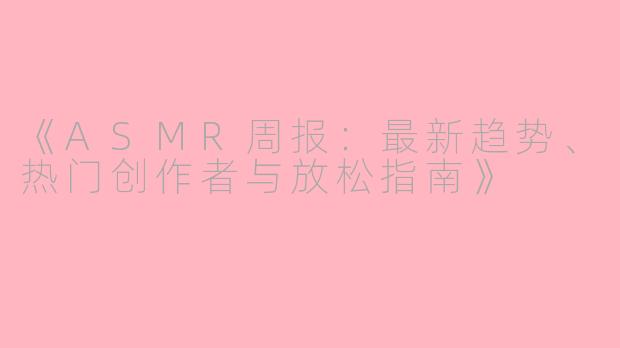 《ASMR周报：最新趋势、热门创作者与放松指南》