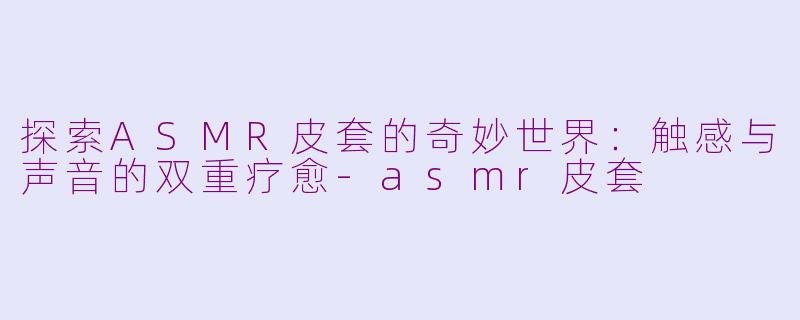 探索ASMR皮套的奇妙世界：触感与声音的双重疗愈-asmr皮套
