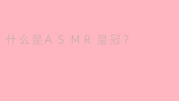 什么是ASMR皇冠?