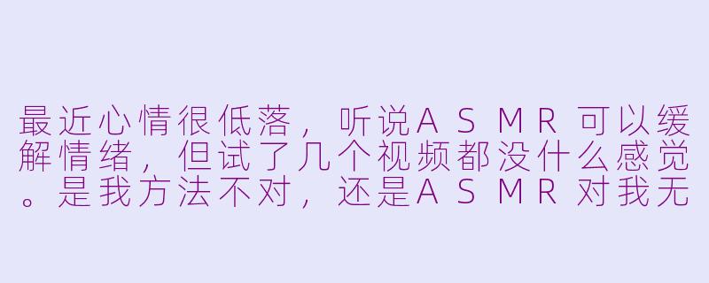 最近心情很低落,听说ASMR可以缓解情绪,但试了几个视频都没什么感觉。是我方法不对,还是ASMR对我无效?