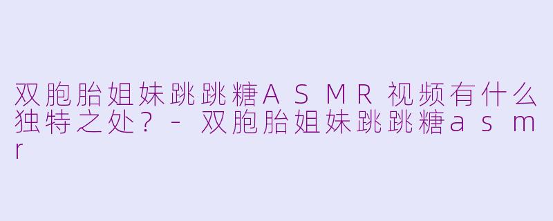 双胞胎姐妹跳跳糖ASMR视频有什么独特之处?