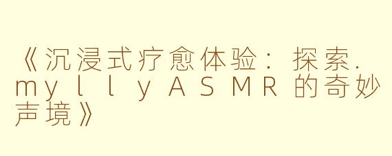 《沉浸式疗愈体验：探索.myllyASMR的奇妙声境》