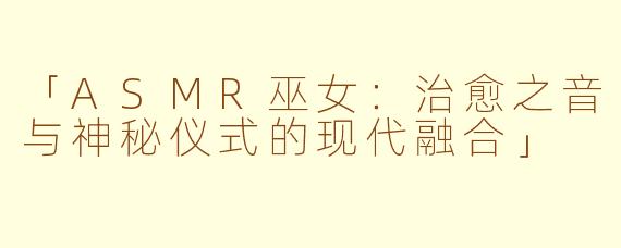 「ASMR巫女：治愈之音与神秘仪式的现代融合」