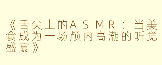 《舌尖上的ASMR：当美食成为一场颅内高潮的听觉盛宴》