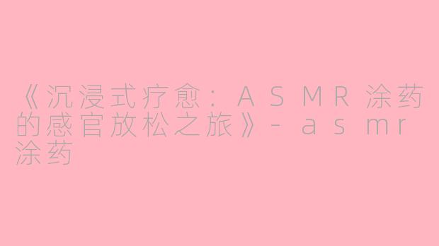 《沉浸式疗愈:ASMR涂药的感官放松之旅》