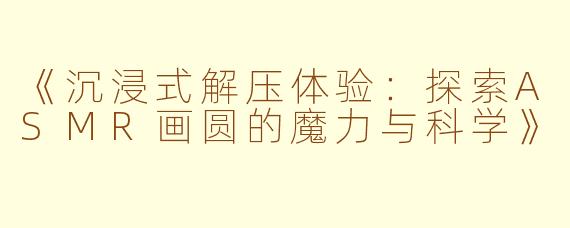 《沉浸式解压体验:探索ASMR画圆的魔力与科学》