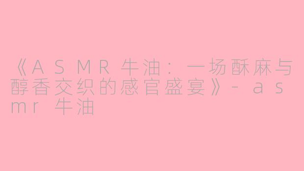 《ASMR牛油:一场酥麻与醇香交织的感官盛宴》