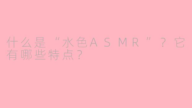 什么是“水色ASMR”?它有哪些特点?