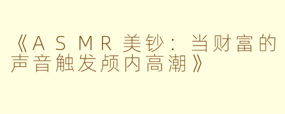 《ASMR美钞:当财富的声音触发颅内高潮》